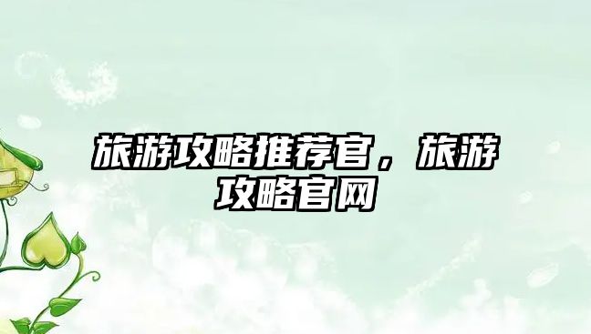 旅游攻略推薦官，旅游攻略官網