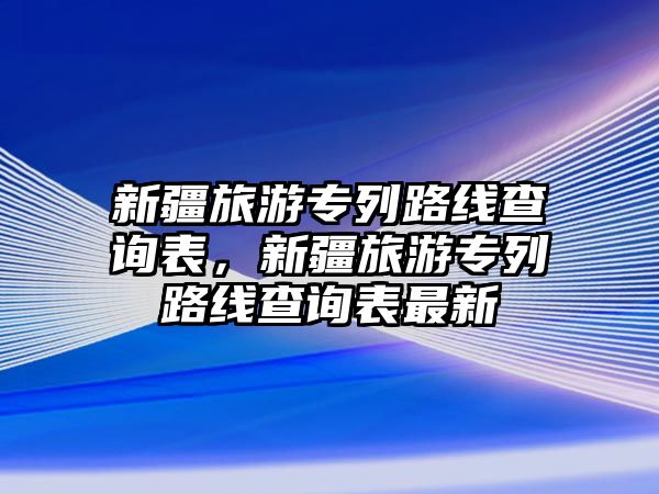 新疆旅游專列路線查詢表，新疆旅游專列路線查詢表最新