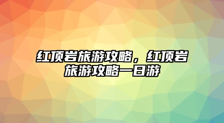 紅頂巖旅游攻略，紅頂巖旅游攻略一日游
