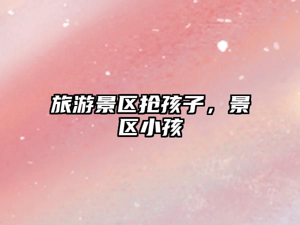 旅游景區(qū)搶孩子，景區(qū)小孩