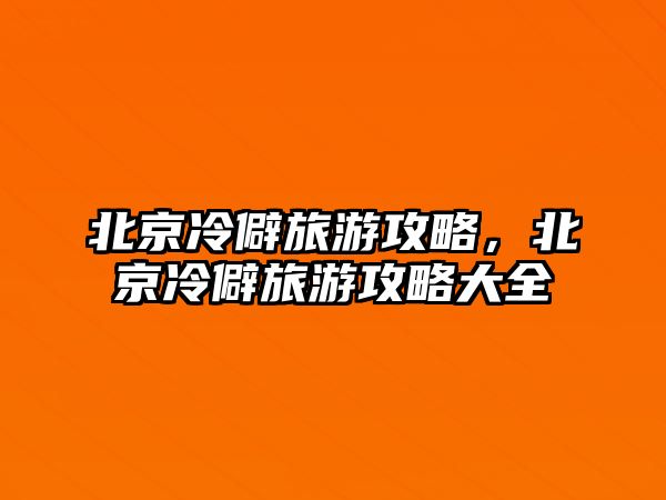 北京冷僻旅游攻略，北京冷僻旅游攻略大全