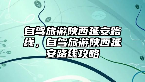 自駕旅游陜西延安路線，自駕旅游陜西延安路線攻略