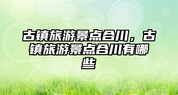 古鎮旅游景點合川，古鎮旅游景點合川有哪些