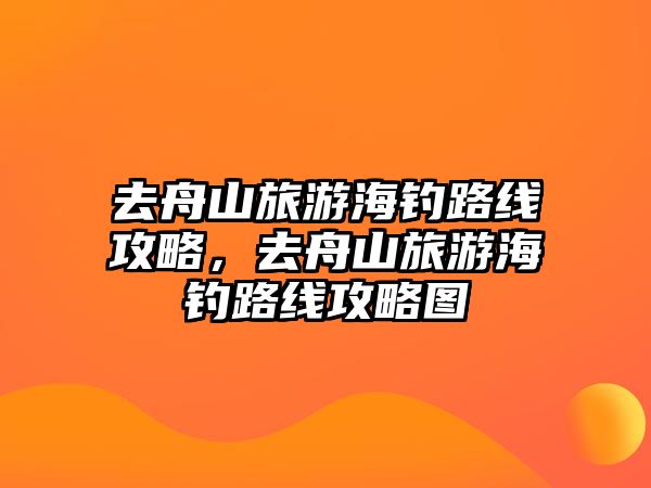 去舟山旅游海釣路線攻略，去舟山旅游海釣路線攻略圖