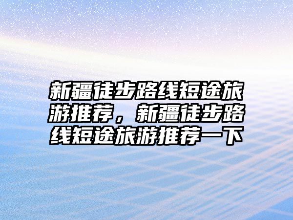 新疆徒步路線短途旅游推薦，新疆徒步路線短途旅游推薦一下