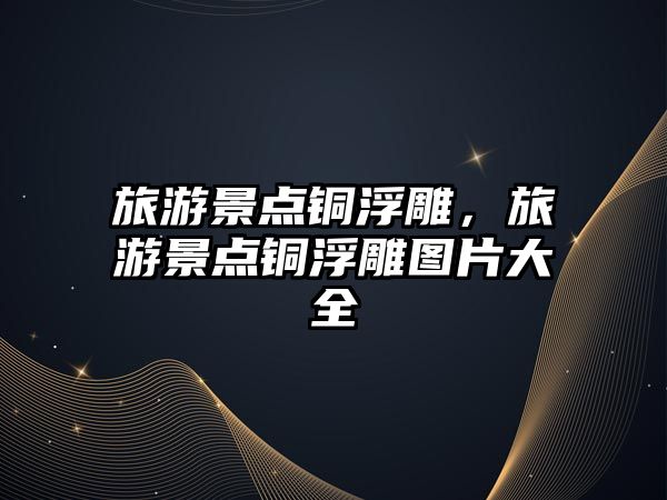 旅游景點銅浮雕，旅游景點銅浮雕圖片大全