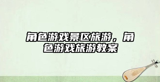 角色游戲景區旅游，角色游戲旅游教案