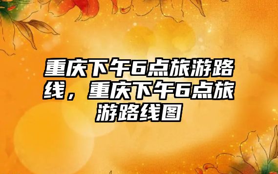 重慶下午6點旅游路線，重慶下午6點旅游路線圖