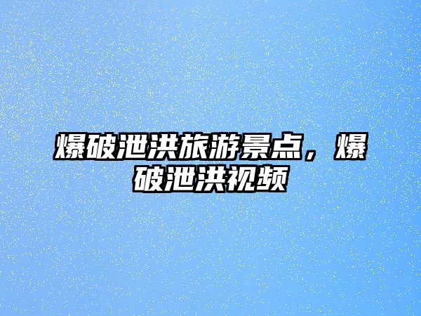 爆破泄洪旅游景點，爆破泄洪視頻
