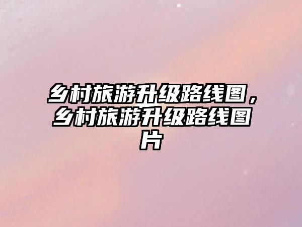 鄉村旅游升級路線圖，鄉村旅游升級路線圖片