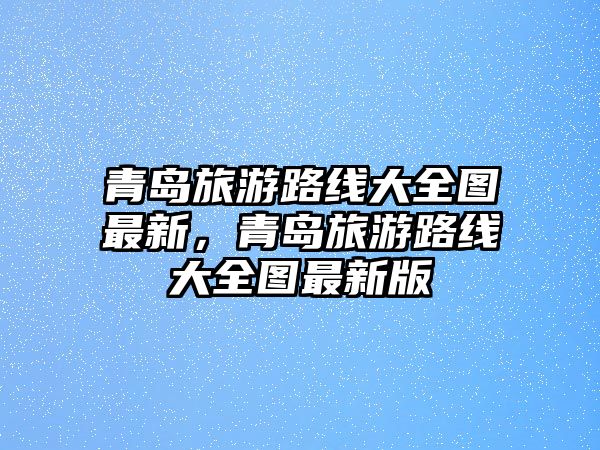 青島旅游路線大全圖最新，青島旅游路線大全圖最新版