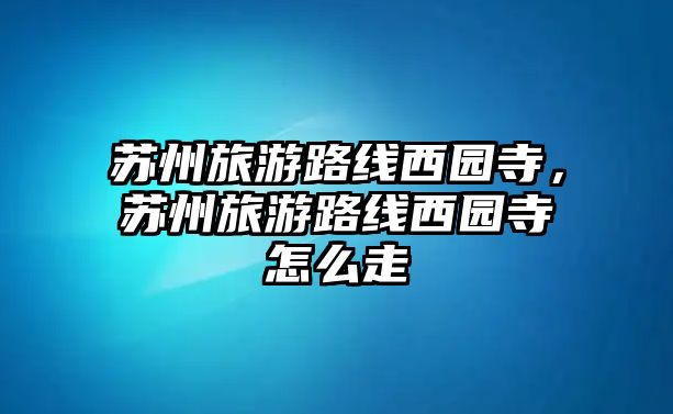 蘇州旅游路線西園寺，蘇州旅游路線西園寺怎么走