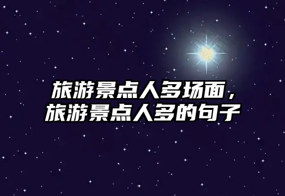 旅游景點(diǎn)人多場(chǎng)面，旅游景點(diǎn)人多的句子