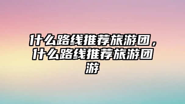 什么路線推薦旅游團，什么路線推薦旅游團游