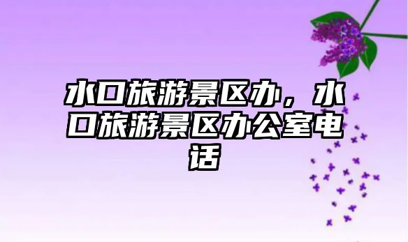 水口旅游景區(qū)辦，水口旅游景區(qū)辦公室電話