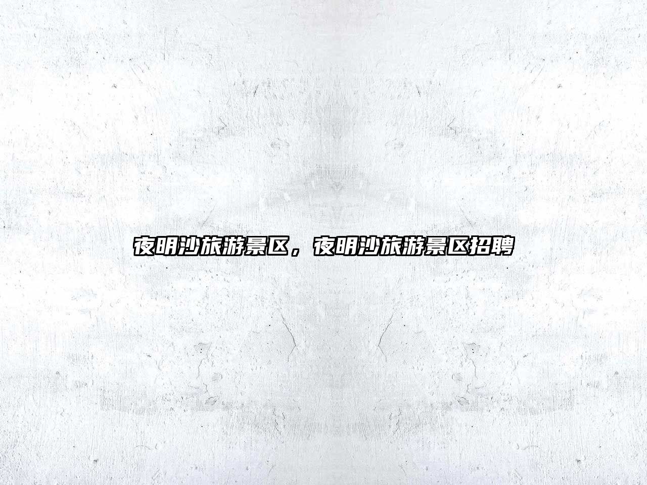 夜明沙旅游景區(qū)，夜明沙旅游景區(qū)招聘