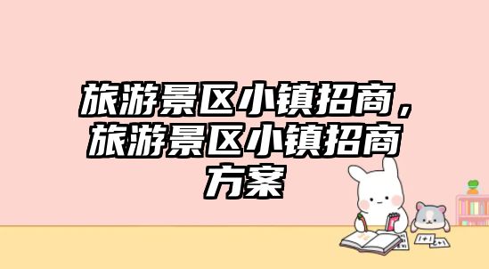 旅游景區小鎮招商，旅游景區小鎮招商方案