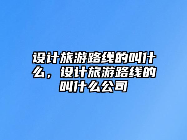 設(shè)計旅游路線的叫什么，設(shè)計旅游路線的叫什么公司