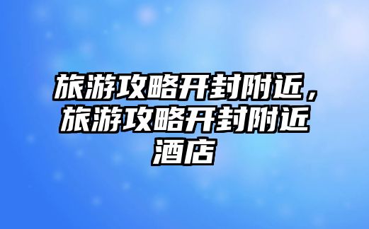 旅游攻略開封附近，旅游攻略開封附近酒店
