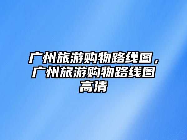 廣州旅游購(gòu)物路線(xiàn)圖，廣州旅游購(gòu)物路線(xiàn)圖高清