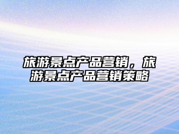 旅游景點產品營銷，旅游景點產品營銷策略