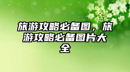 旅游攻略必備圖，旅游攻略必備圖片大全