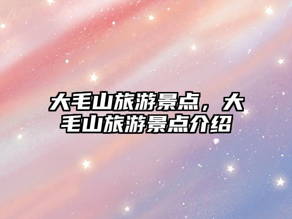 大毛山旅游景點，大毛山旅游景點介紹