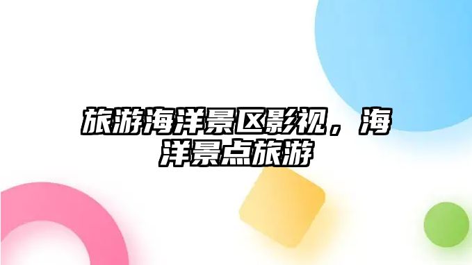 旅游海洋景區影視，海洋景點旅游