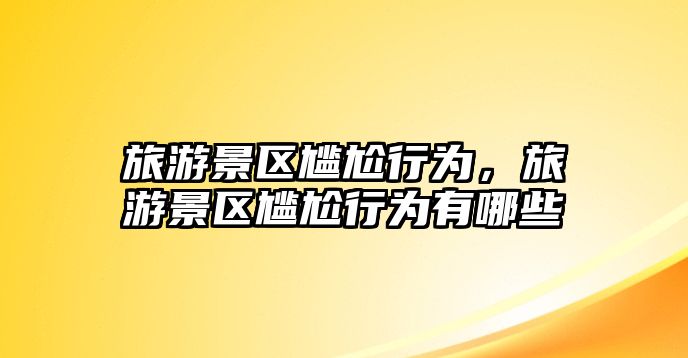 旅游景區(qū)尷尬行為，旅游景區(qū)尷尬行為有哪些