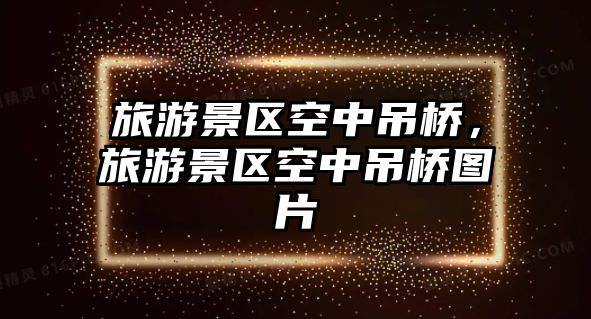 旅游景區(qū)空中吊橋，旅游景區(qū)空中吊橋圖片