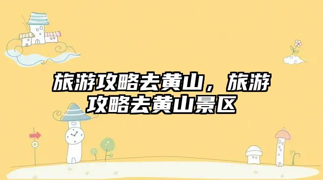旅游攻略去黃山，旅游攻略去黃山景區