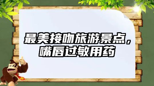 最美接吻旅游景點，嘴唇過敏用藥