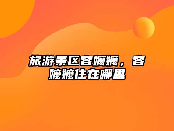 旅游景區(qū)容嬤嬤，容嬤嬤住在哪里