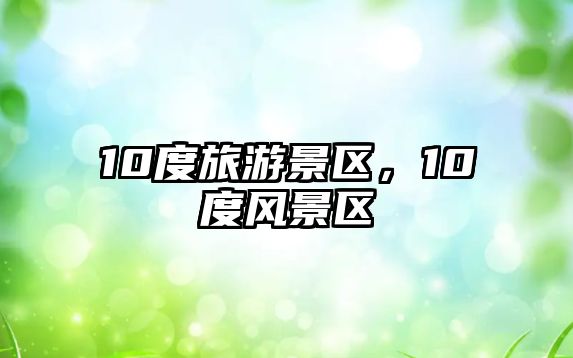 10度旅游景區(qū)，10度風(fēng)景區(qū)
