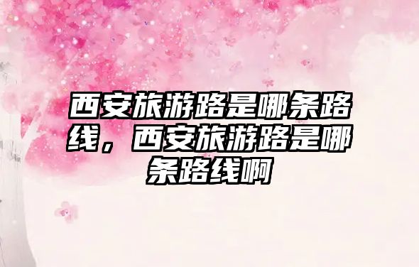 西安旅游路是哪條路線，西安旅游路是哪條路線啊