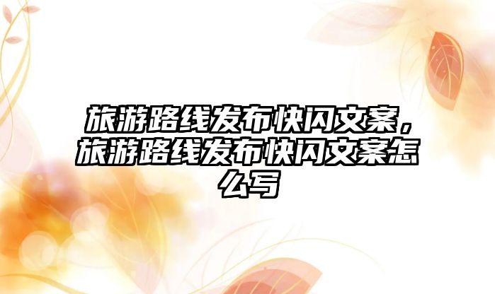 旅游路線發布快閃文案，旅游路線發布快閃文案怎么寫