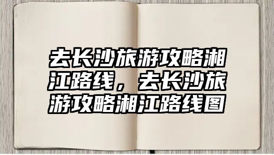 去長沙旅游攻略湘江路線，去長沙旅游攻略湘江路線圖