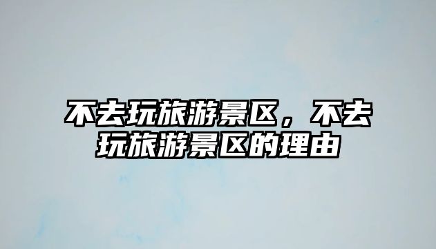 不去玩旅游景區(qū)，不去玩旅游景區(qū)的理由