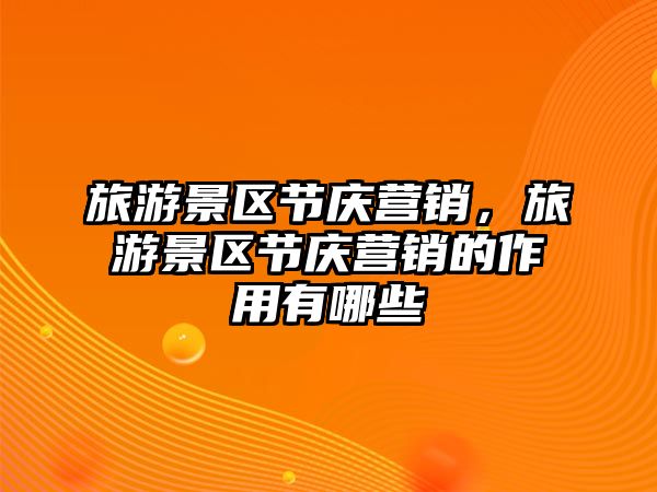 旅游景區(qū)節(jié)慶營銷，旅游景區(qū)節(jié)慶營銷的作用有哪些