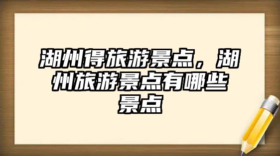 湖州得旅游景點，湖州旅游景點有哪些景點