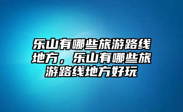 樂山有哪些旅游路線地方，樂山有哪些旅游路線地方好玩