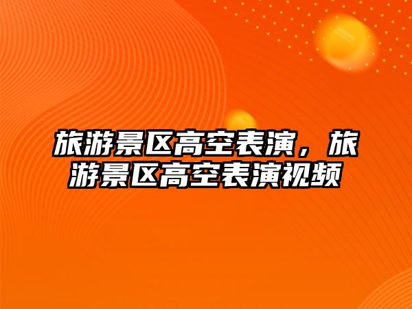 旅游景區高空表演，旅游景區高空表演視頻