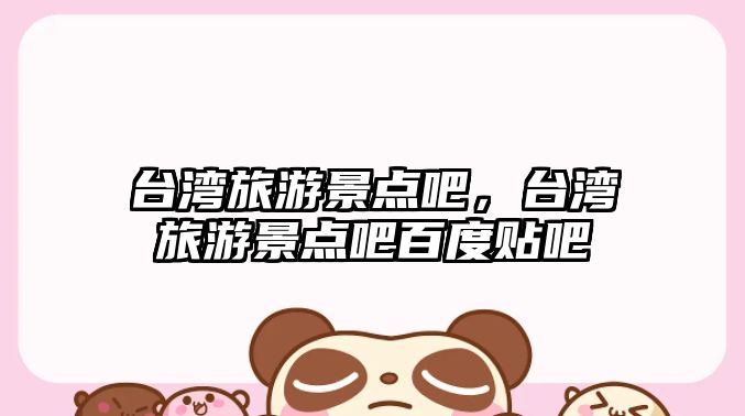 臺灣旅游景點吧，臺灣旅游景點吧百度貼吧