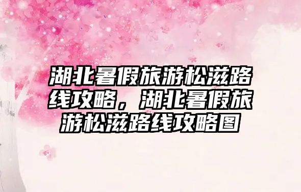 湖北暑假旅游松滋路線攻略，湖北暑假旅游松滋路線攻略圖