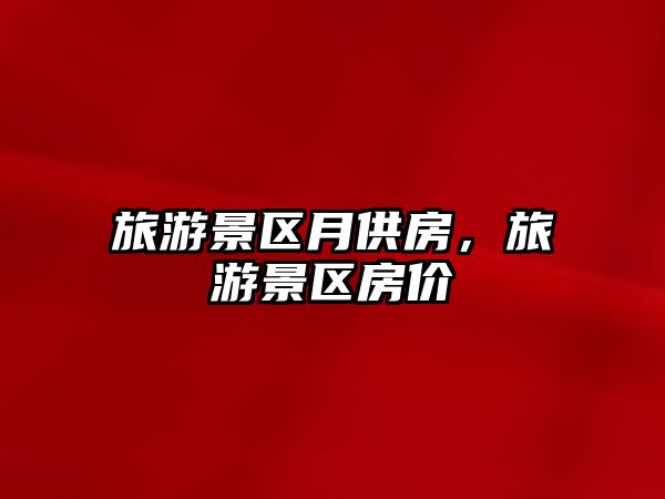 旅游景區(qū)月供房，旅游景區(qū)房?jī)r(jià)