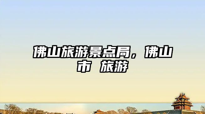 佛山旅游景點局，佛山市 旅游