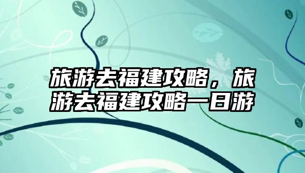 旅游去福建攻略，旅游去福建攻略一日游