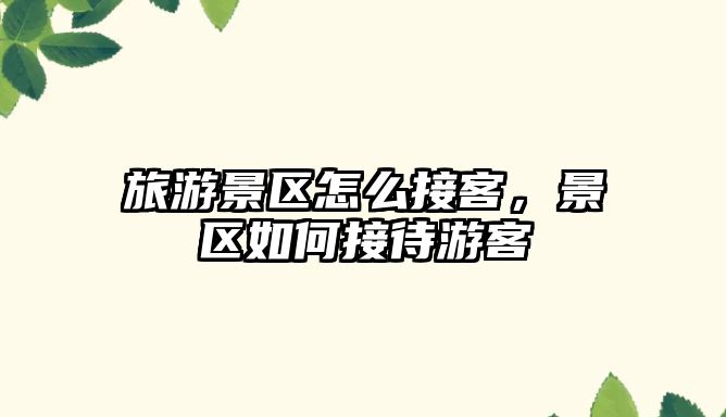 旅游景區怎么接客，景區如何接待游客