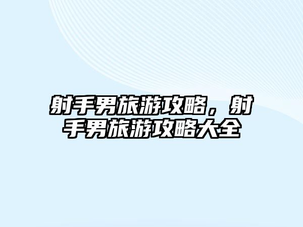 射手男旅游攻略，射手男旅游攻略大全