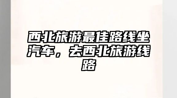 西北旅游最佳路線坐汽車(chē)，去西北旅游線路